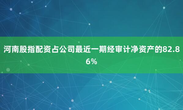 河南股指配资占公司最近一期经审计净资产的82.86%