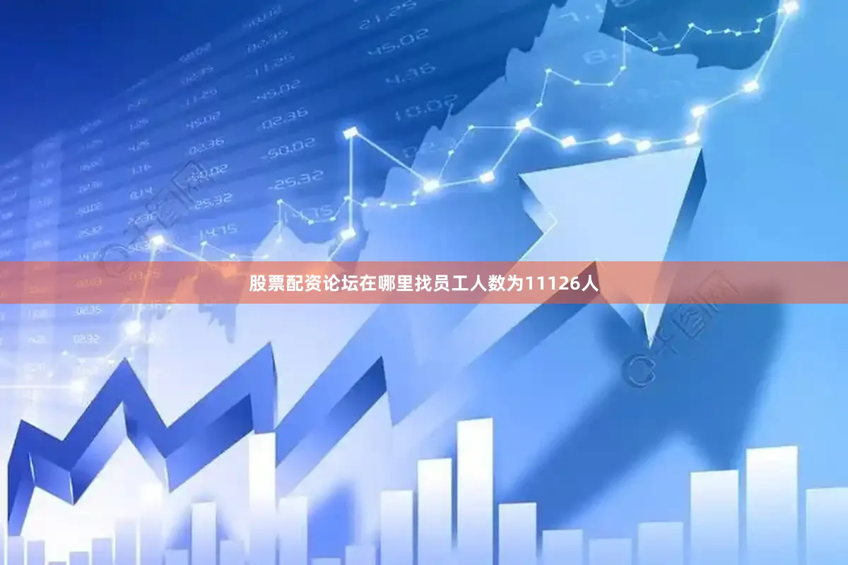 股票配资论坛在哪里找员工人数为11126人