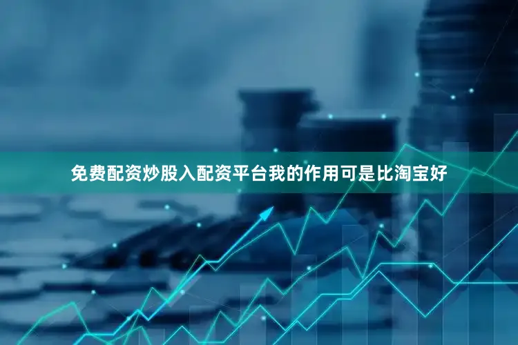 免费配资炒股入配资平台我的作用可是比淘宝好
