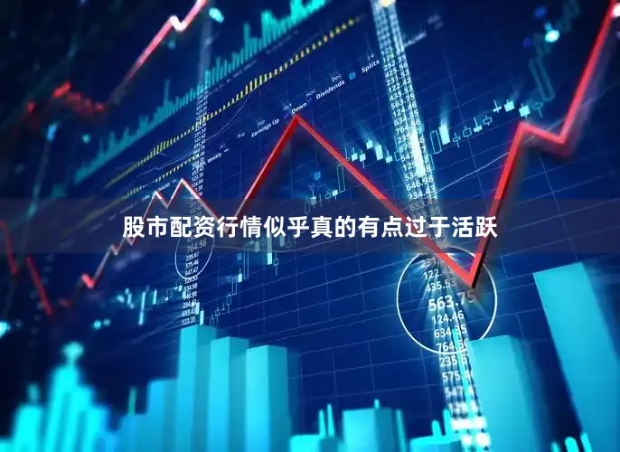 股市配资行情似乎真的有点过于活跃