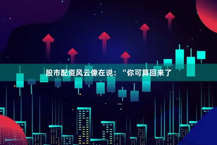 股市配资风云像在说：“你可算回来了
