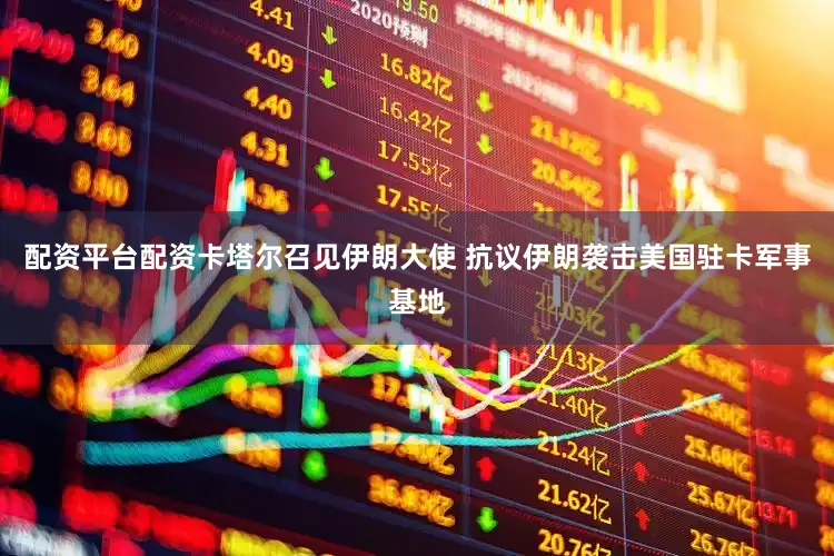配资平台配资卡塔尔召见伊朗大使 抗议伊朗袭击美国驻卡军事基地