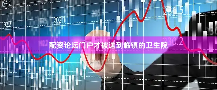 配资论坛门户才被送到临镇的卫生院