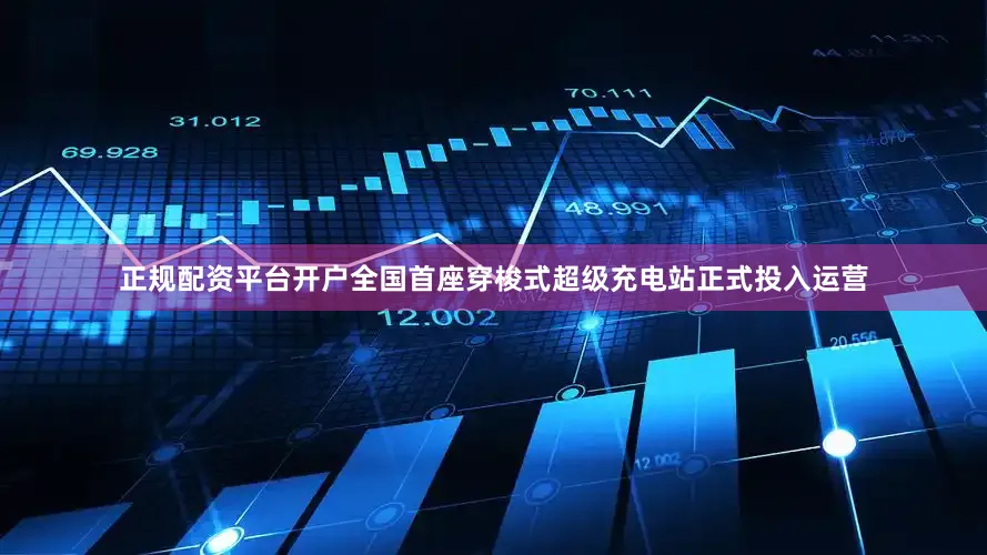 正规配资平台开户全国首座穿梭式超级充电站正式投入运营