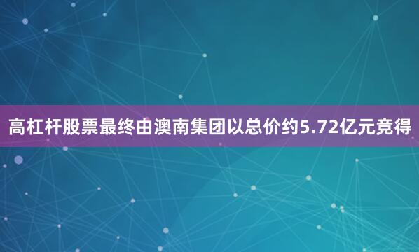 高杠杆股票最终由澳南集团以总价约5.72亿元竞得