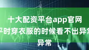 十大配资平台app官网平时穿衣服的时候看不出异常