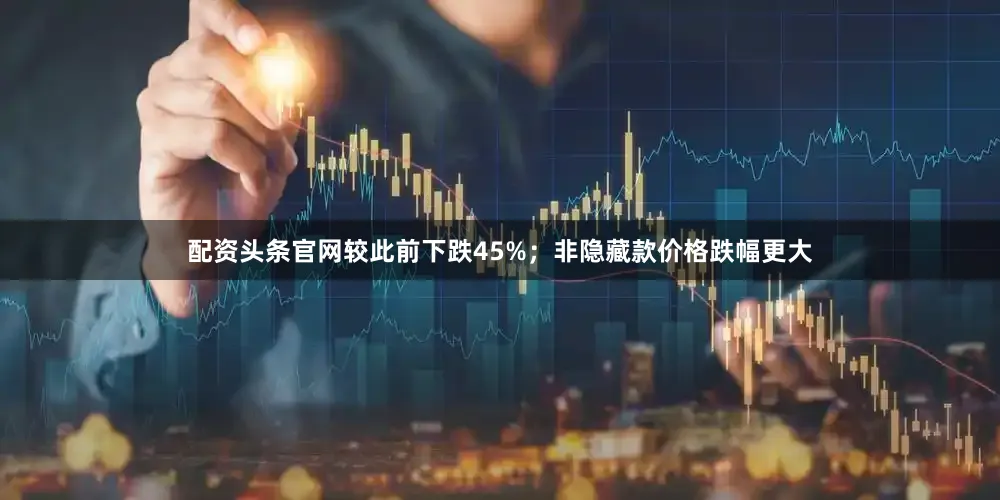 配资头条官网较此前下跌45%；非隐藏款价格跌幅更大