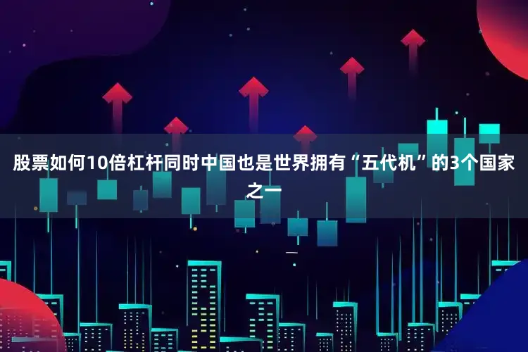 股票如何10倍杠杆同时中国也是世界拥有“五代机”的3个国家之一
