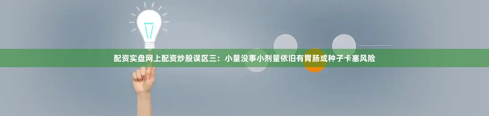 配资实盘网上配资炒股误区三：小量没事小剂量依旧有胃肠或种子卡塞风险
