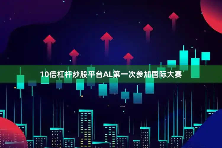 10倍杠杆炒股平台AL第一次参加国际大赛