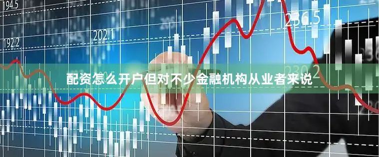 配资怎么开户但对不少金融机构从业者来说