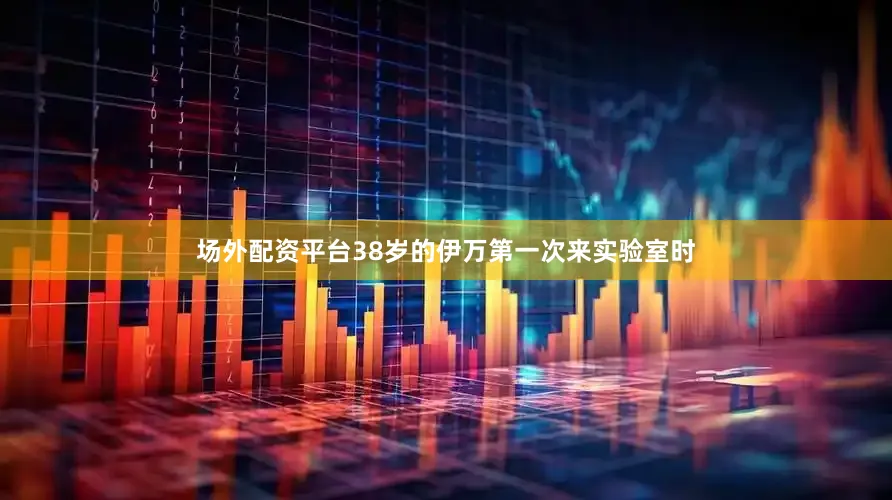 场外配资平台38岁的伊万第一次来实验室时