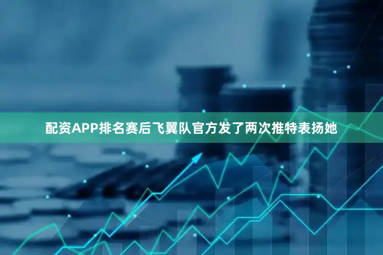 配资APP排名赛后飞翼队官方发了两次推特表扬她