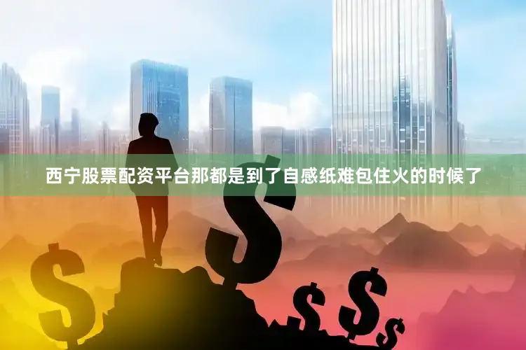西宁股票配资平台那都是到了自感纸难包住火的时候了