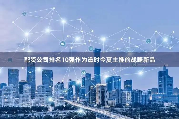 配资公司排名10强作为滋时今夏主推的战略新品
