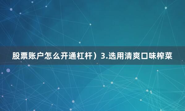 股票账户怎么开通杠杆）3.选用清爽口味榨菜