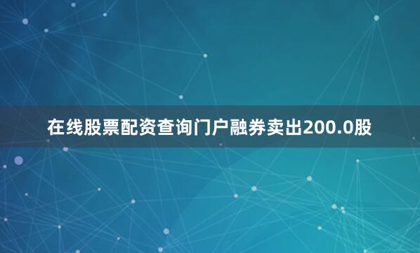 在线股票配资查询门户融券卖出200.0股