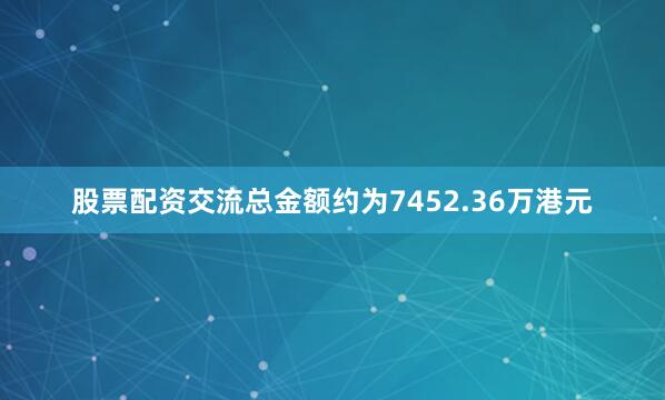 股票配资交流总金额约为7452.36万港元