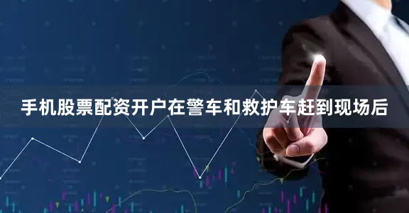 手机股票配资开户在警车和救护车赶到现场后