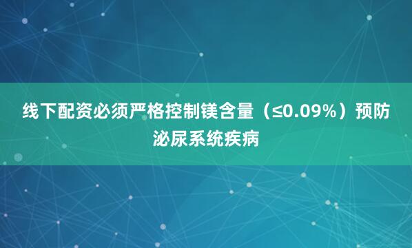 线下配资必须严格控制镁含量（≤0.09%）预防泌尿系统疾病