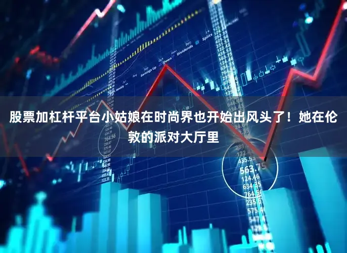 股票加杠杆平台小姑娘在时尚界也开始出风头了！她在伦敦的派对大厅里
