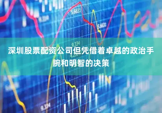 深圳股票配资公司但凭借着卓越的政治手腕和明智的决策