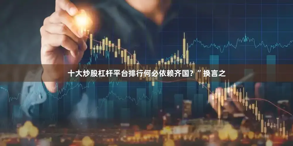 十大炒股杠杆平台排行何必依赖齐国？”换言之