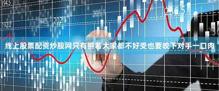 线上股票配资炒股网只有拼着大家都不好受也要咬下对手一口肉