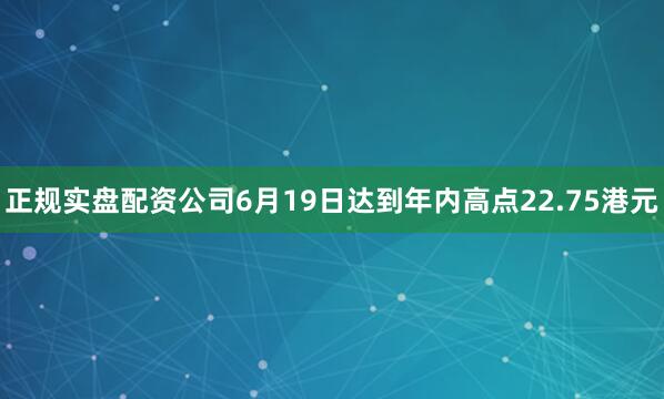 正规实盘配资公司6月19日达到年内高点22.75港元