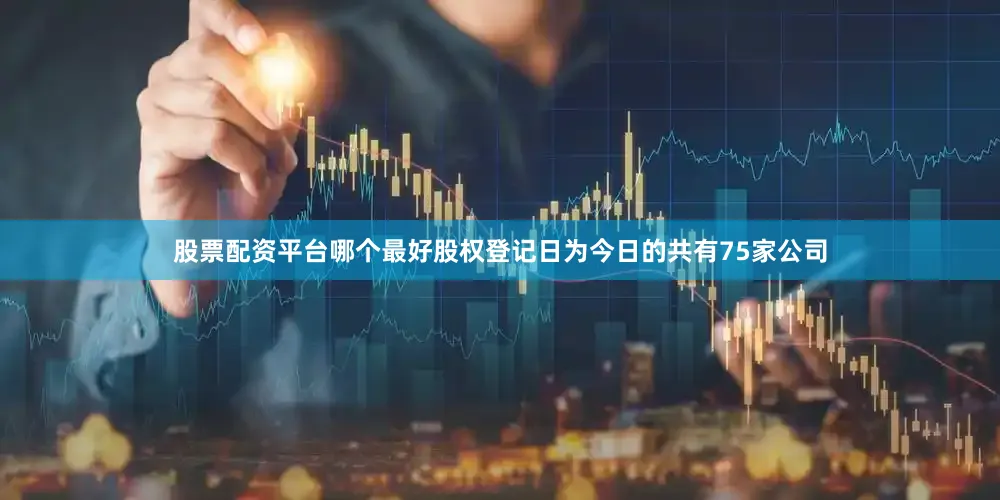 股票配资平台哪个最好股权登记日为今日的共有75家公司