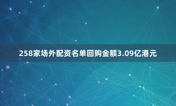 258家场外配资名单回购金额3.09亿港元