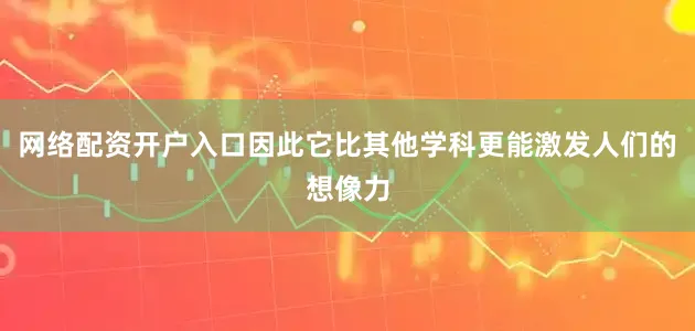 网络配资开户入口因此它比其他学科更能激发人们的想像力