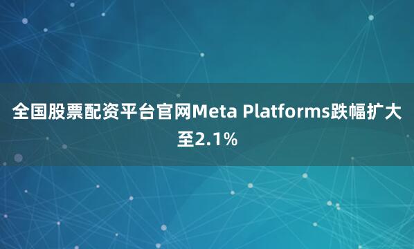 全国股票配资平台官网Meta Platforms跌幅扩大至2.1%