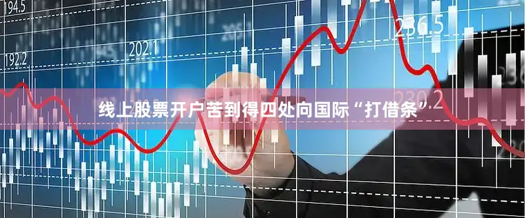 线上股票开户苦到得四处向国际“打借条”