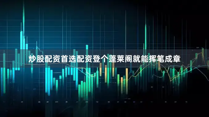 炒股配资首选配资登个蓬莱阁就能挥笔成章