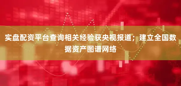 实盘配资平台查询相关经验获央视报道；建立全国数据资产图谱网络