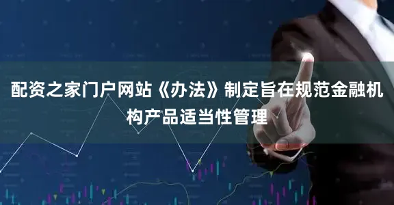 配资之家门户网站《办法》制定旨在规范金融机构产品适当性管理