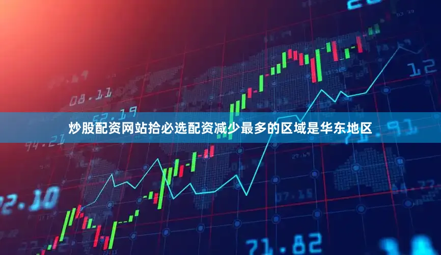 炒股配资网站拾必选配资减少最多的区域是华东地区