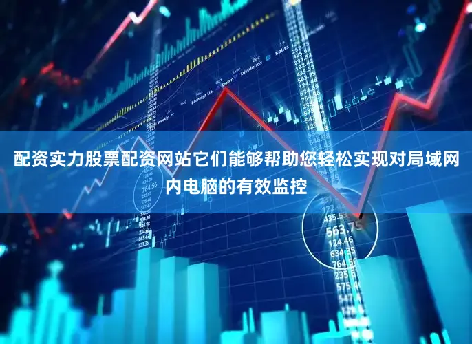配资实力股票配资网站它们能够帮助您轻松实现对局域网内电脑的有效监控