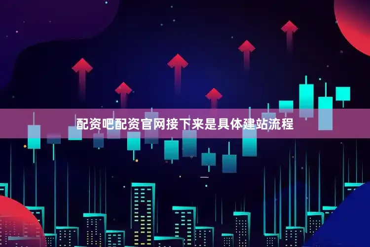 配资吧配资官网接下来是具体建站流程