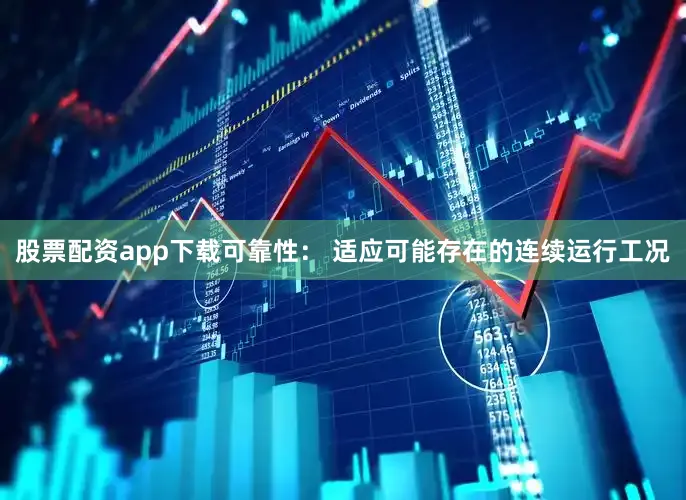 股票配资app下载可靠性： 适应可能存在的连续运行工况