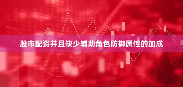 股市配资并且缺少辅助角色防御属性的加成