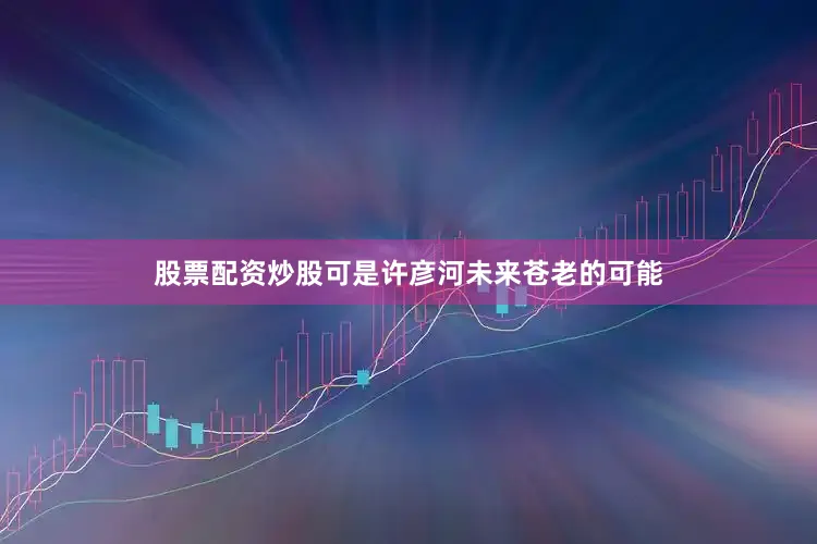 股票配资炒股可是许彦河未来苍老的可能
