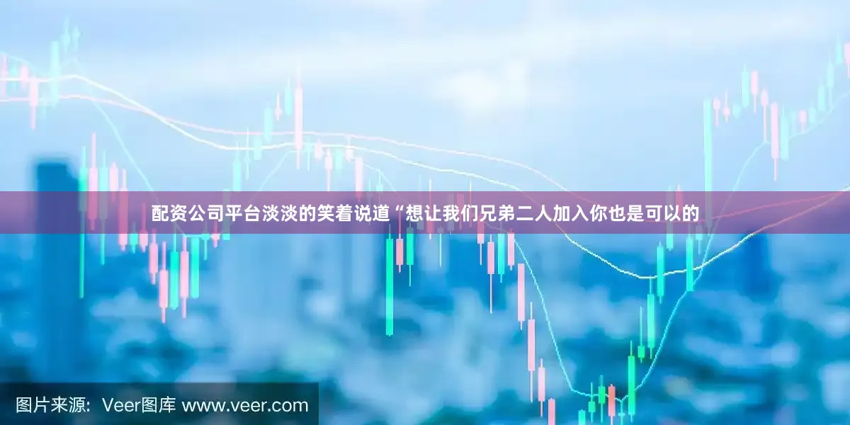 配资公司平台淡淡的笑着说道“想让我们兄弟二人加入你也是可以的