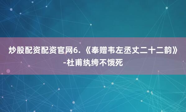 炒股配资配资官网6. 《奉赠韦左丞丈二十二韵》-杜甫纨绔不饿死