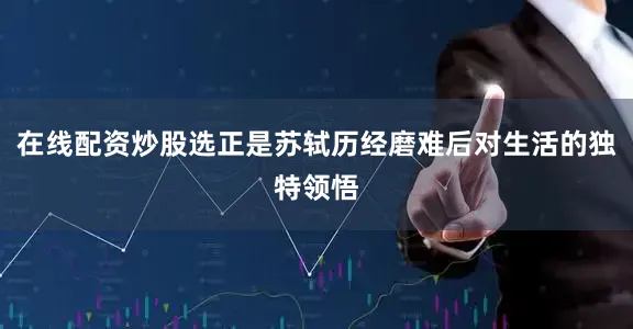 在线配资炒股选正是苏轼历经磨难后对生活的独特领悟