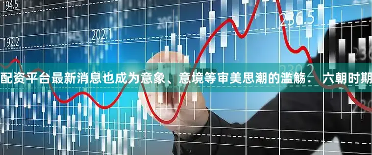 配资平台最新消息也成为意象、意境等审美思潮的滥觞． 六朝时期