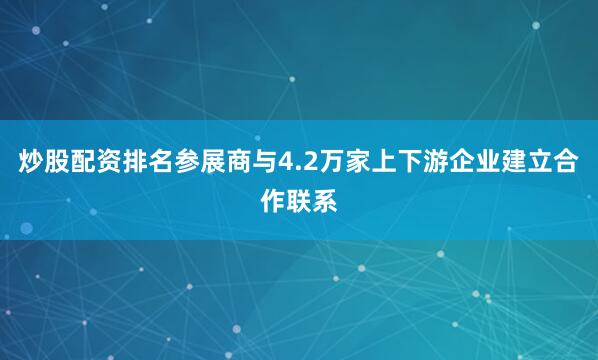 炒股配资排名参展商与4.2万家上下游企业建立合作联系