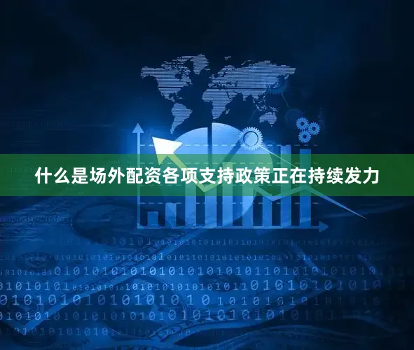 什么是场外配资各项支持政策正在持续发力