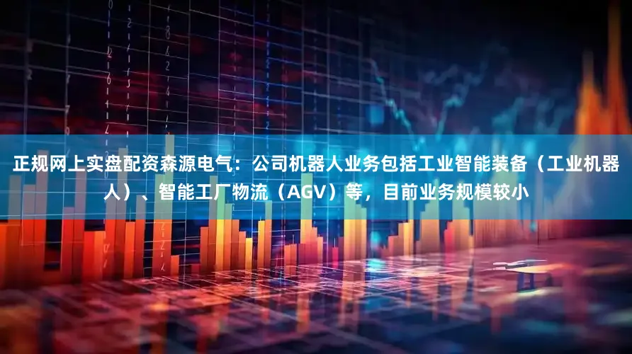 正规网上实盘配资森源电气：公司机器人业务包括工业智能装备（工业机器人）、智能工厂物流（AGV）等，目前业务规模较小